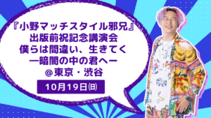 『小野マッチスタイル邪兄』-出版前祝い記念講演会-僕らは間違い、生きてく-―暗闇の中の君へー-＠東京・渋谷